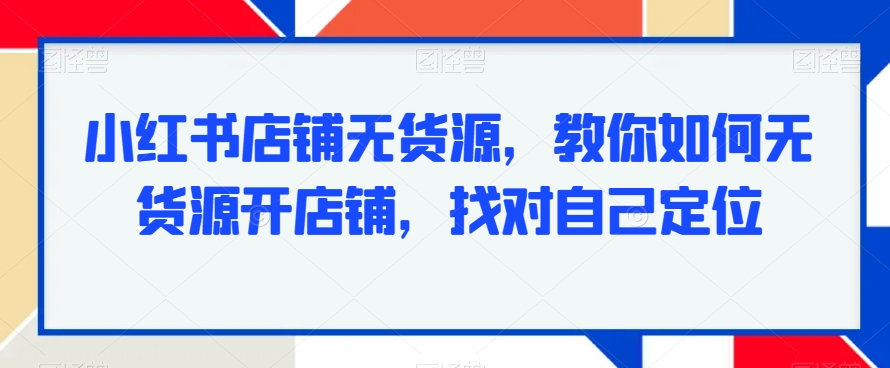 小红书店铺无货源，教你如何无货源开店铺，找对自己定位-优才资源站