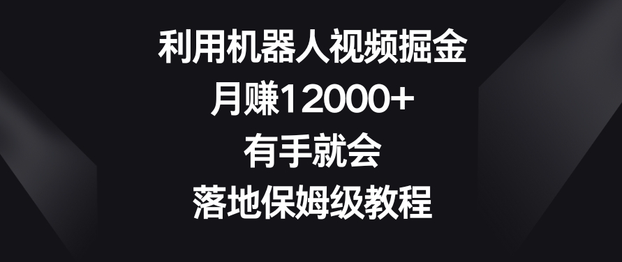 利用机器人视频掘金，月赚12000+，有手就会，落地保姆级教程【揭秘】-优才资源站