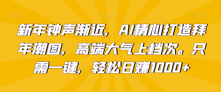 新年钟声渐近，AI精心打造拜年潮图，高端大气上档次。只需一键，轻松日赚1000+【揭秘】-优才资源站