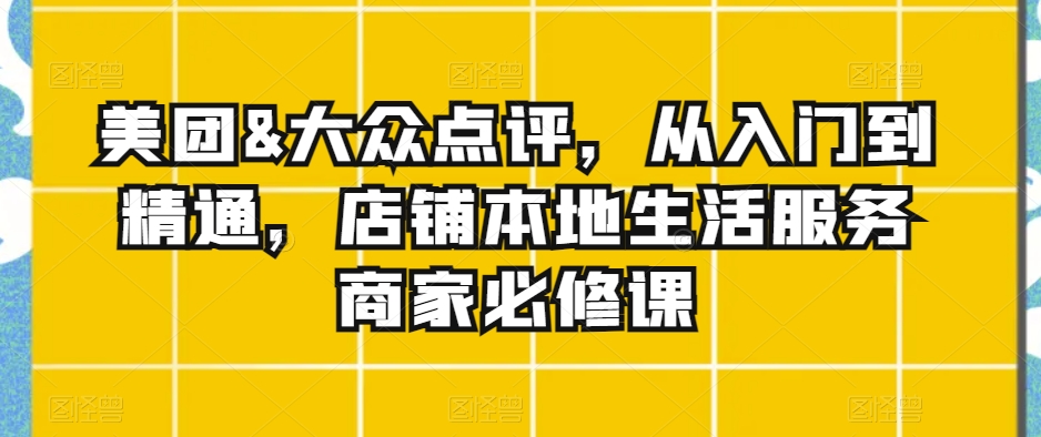 美团&大众点评，从入门到精通，店铺本地生活服务商家必修课-优才资源站