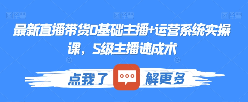 最新直播带货0基础主播+运营系统实操课，S级主播速成术-优才资源站