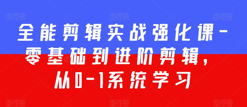 全能剪辑实战强化课-零基础到进阶剪辑，从0-1系统学习，200节课程加强版！-优才资源站