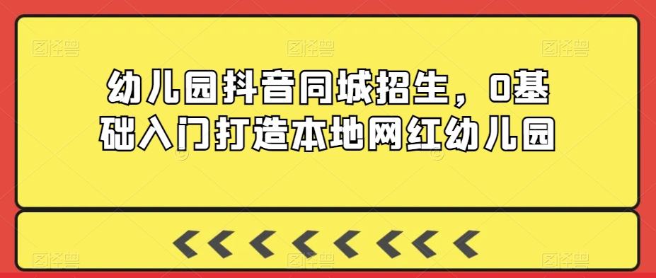 幼儿园抖音同城招生，0基础入门打造本地网红幼儿园-优才资源站
