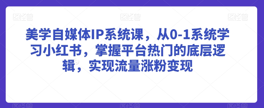 美学自媒体IP系统课，从0-1系统学习小红书，掌握平台热门的底层逻辑，实现流量涨粉变现-优才资源站
