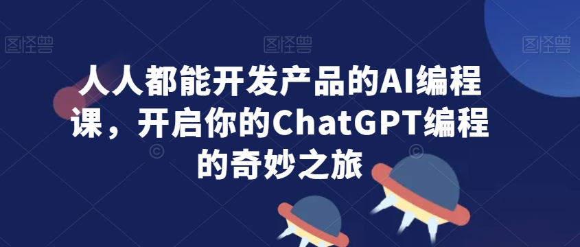 人人都能开发产品的AI编程课，开启你的ChatGPT编程的奇妙之旅-优才资源站