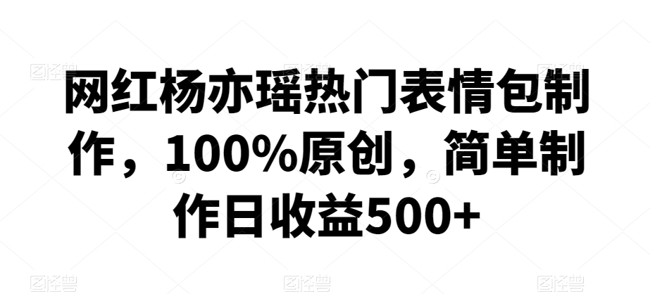 网红杨亦瑶热门表情包制作，100%原创，简单制作日收益500+【揭秘】-优才资源站