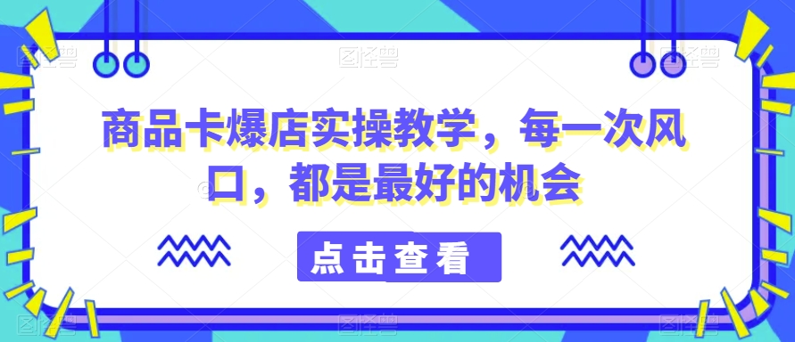 商品卡爆店实操教学，每一次风口，都是最好的机会-优才资源站
