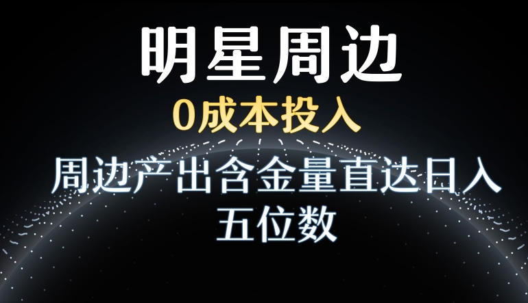 利用明星效应，0成本投入，周边产出含金量直达日入五位数【揭秘】-优才资源站