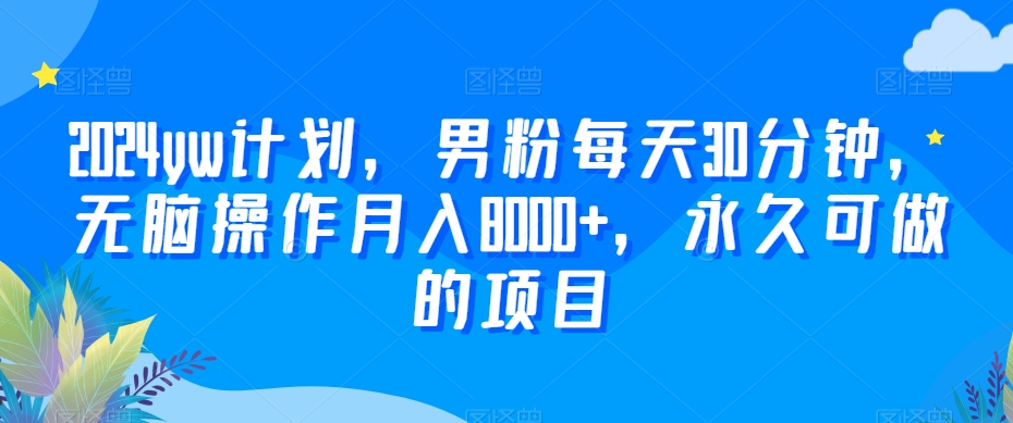2024yw计划，男粉每天30分钟，无脑操作月入8000+，永久可做的项目【揭秘】-优才资源站