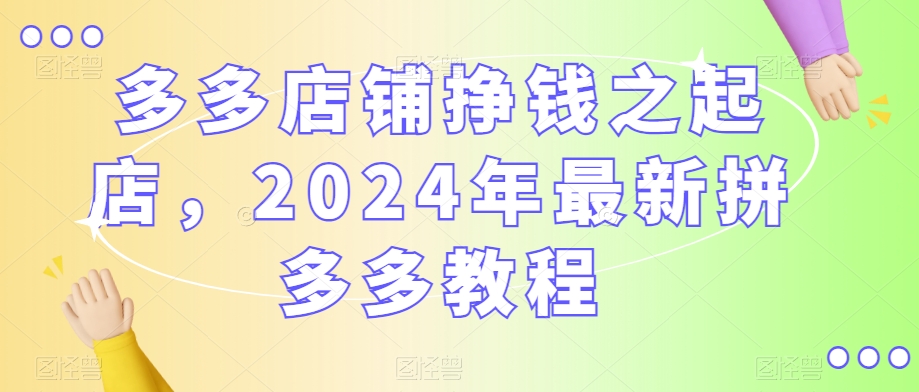 多多店铺挣钱之起店，2024年最新拼多多教程-优才资源站