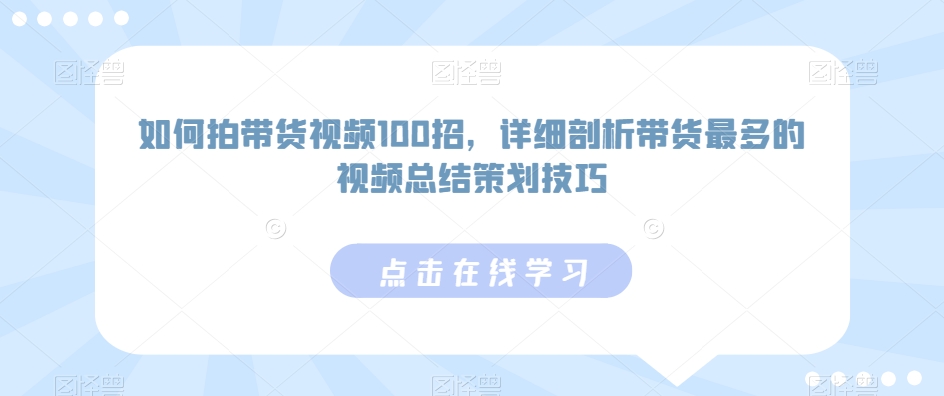 如何拍带货视频100招，详细剖析带货最多的视频总结策划技巧-优才资源站