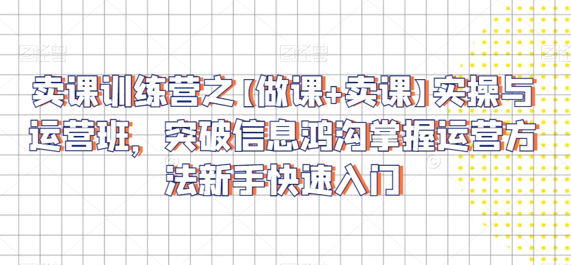 卖课训练营之【做课+卖课】实操与运营班，突破信息鸿沟掌握运营方法新手快速入门-优才资源站