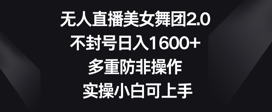 无人直播美女舞团2.0，不封号日入1600+，多重防非操作，实操小白可上手【揭秘】-优才资源站