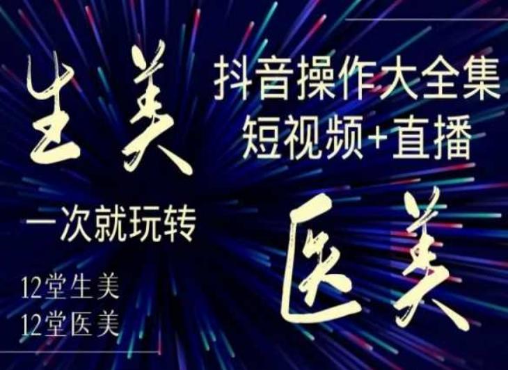美业全干货·生美·医美抖音操作合集，短视频+直播，一次就玩转-优才资源站