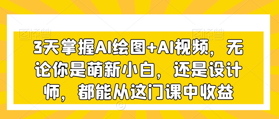 3天掌握AI绘图+AI视频，无论你是萌新小白，还是设计师，都能从这门课中收益-优才资源站
