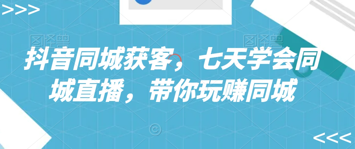 抖音同城获客，七天学会同城直播，带你玩赚同城-优才资源站