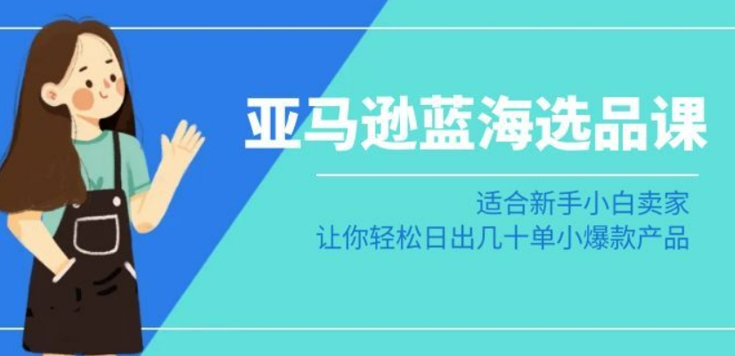 亚马逊-蓝海选品课：适合新手小白卖家，让你轻松日出几十单小爆款产品-优才资源站