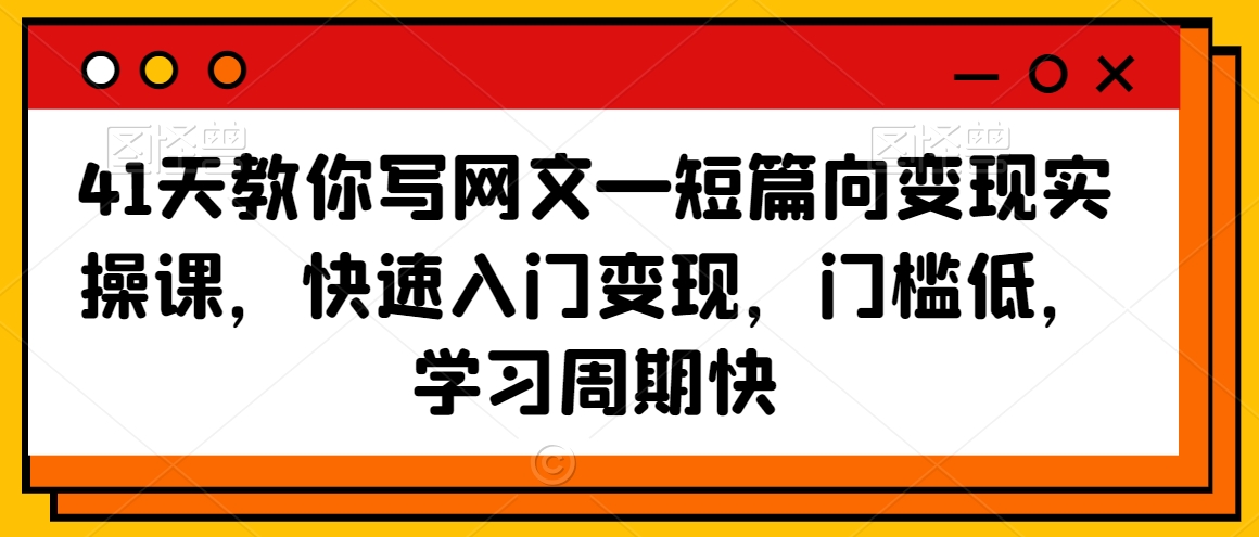 41天教你写网文—短篇向变现实操课，快速入门变现，门槛低，学习周期快-优才资源站