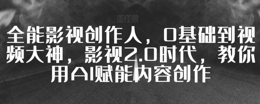 全能影视创作人，0基础到视频大神，影视2.0时代，教你用AI赋能内容创作-优才资源站