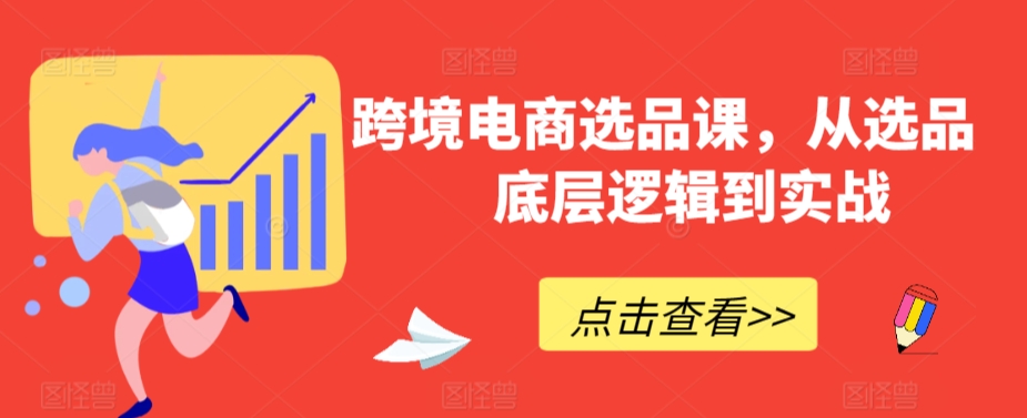 跨境电商选品课，从选品到底层逻辑到实战-优才资源站