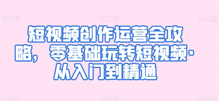 短视频创作运营全攻略，零基础玩转短视频·从入门到精通-优才资源站