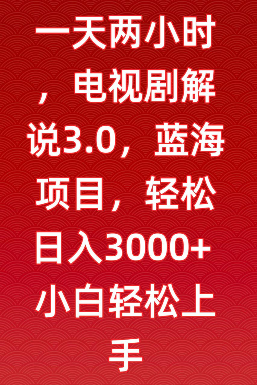 一天两小时，电视剧解说3.0，蓝海项目，轻松日入3000+小白轻松上手【揭秘】-优才资源站