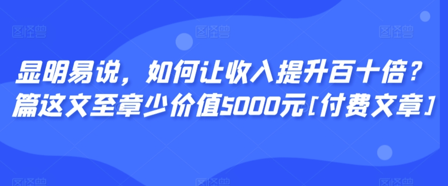 显明易说，如何让收入提升百十倍？‮篇这‬文‮至章‬少价值5000元[付费文章]-优才资源站