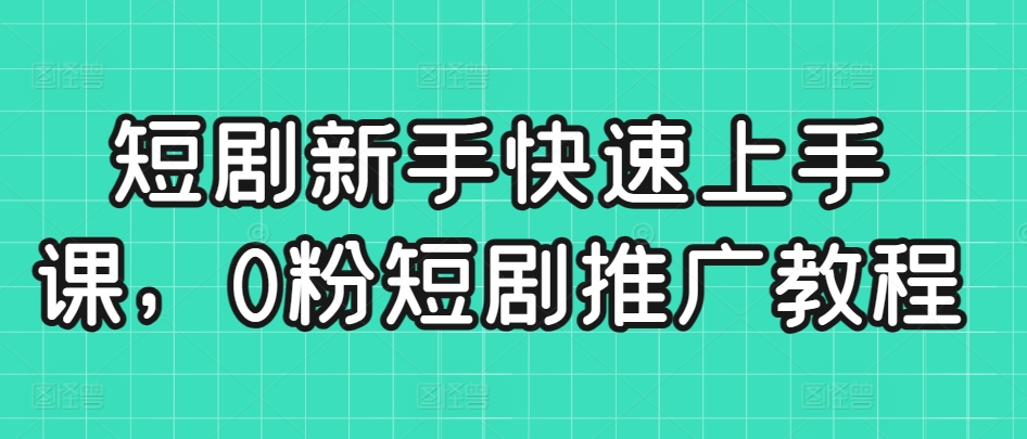 短剧新手快速上手课，0粉短剧推广教程-优才资源站