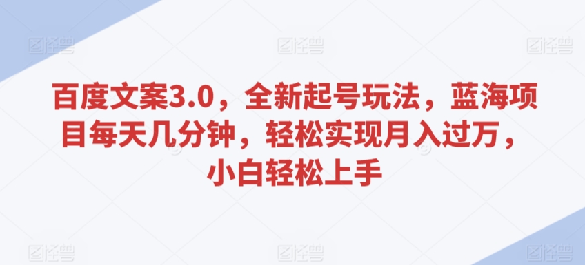 百度文案3.0，全新起号玩法，蓝海项目每天几分钟，轻松实现月入过万，小白轻松上手【揭秘】-优才资源站