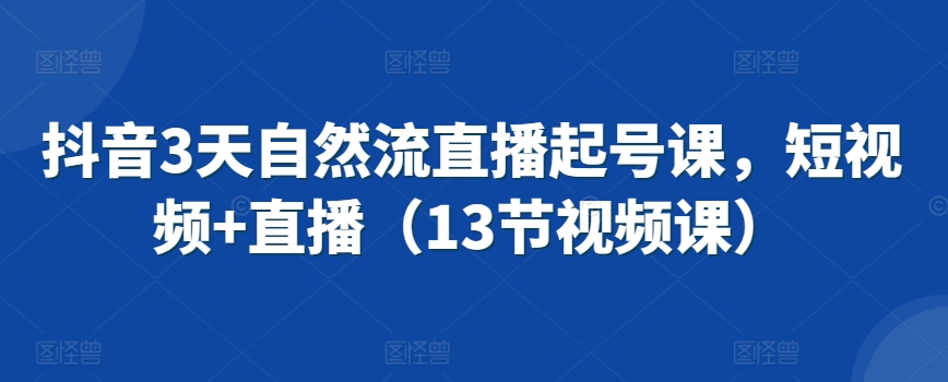 抖音3天自然流直播起号课，短视频+直播（13节视频课）-优才资源站