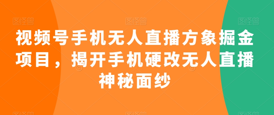 视频号手机无人直播方象掘金项目，揭开手机硬改无人直播神秘面纱-优才资源站