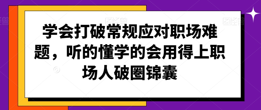 学会打破常规应对职场难题，听的懂学的会用得上职场人破圏锦囊-优才资源站