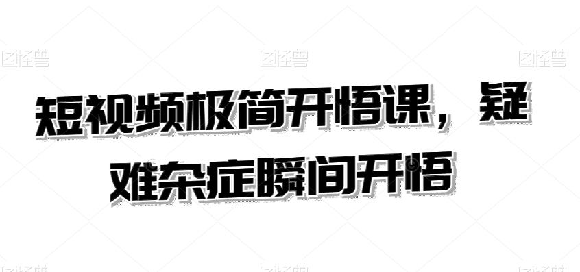 短视频极简开悟课，​疑难杂症瞬间开悟-优才资源站
