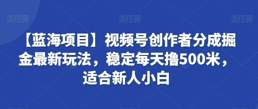 【蓝海项目】视频号创作者分成掘金最新玩法，稳定每天撸500米，适合新人小白【揭秘】-优才资源站