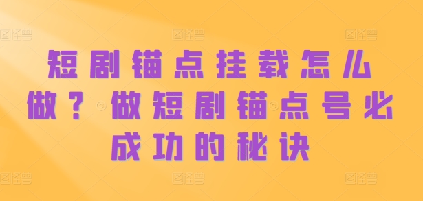 短剧锚点挂载怎么做？做短剧锚点号必成功的秘诀-优才资源站