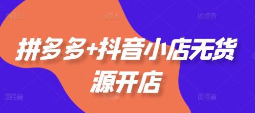 拼多多+抖音小店无货源开店，包括：选品、运营、基础、付费推广、爆款案例等(更新25年1月)-优才资源站
