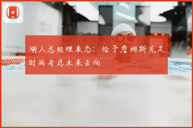 湖人总经理表态:给予詹姆斯充足时间考虑未来去向