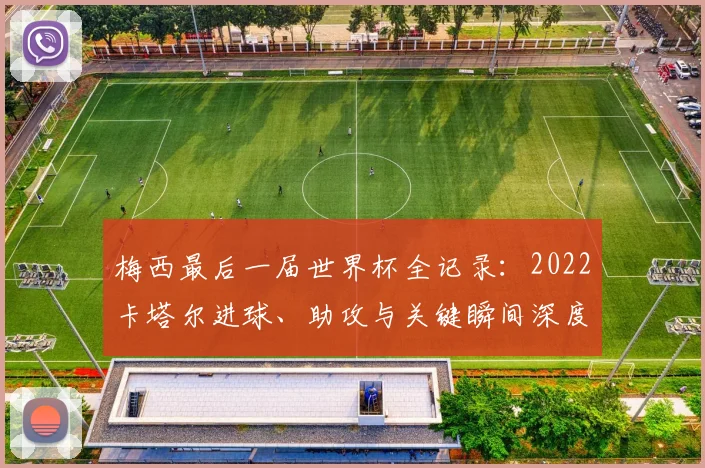 梅西最后一届世界杯全记录：2022卡塔尔进球、助攻与关键瞬间深度解析