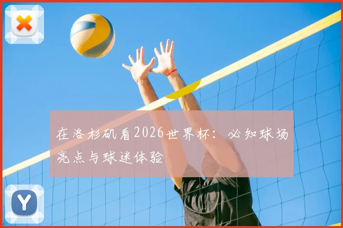 在洛杉矶看2026世界杯：必知球场亮点与球迷体验