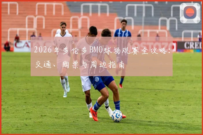 2026年多伦多BMO球场观赛全攻略:交通、购票与周边指南