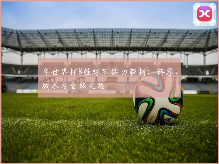 年世界杯8强球队实力解析：阵容、战术与晋级之路