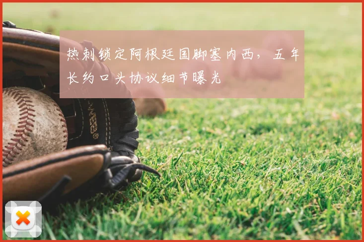 热刺锁定阿根廷国脚塞内西，五年长约口头协议细节曝光