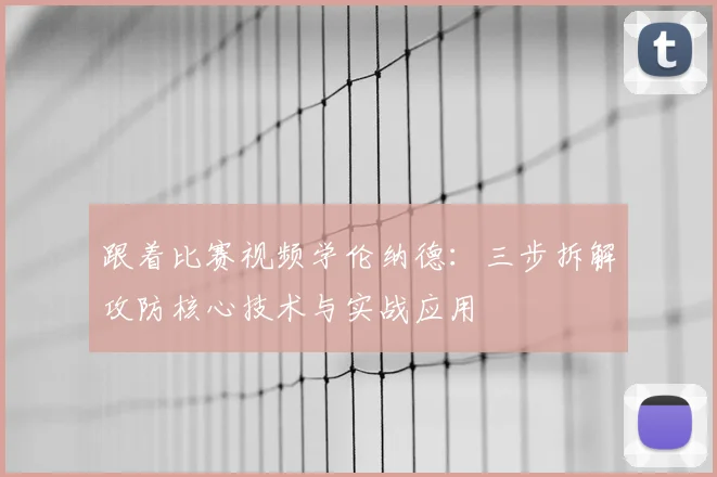 跟着比赛视频学伦纳德:三步拆解攻防核心技术与实战应用