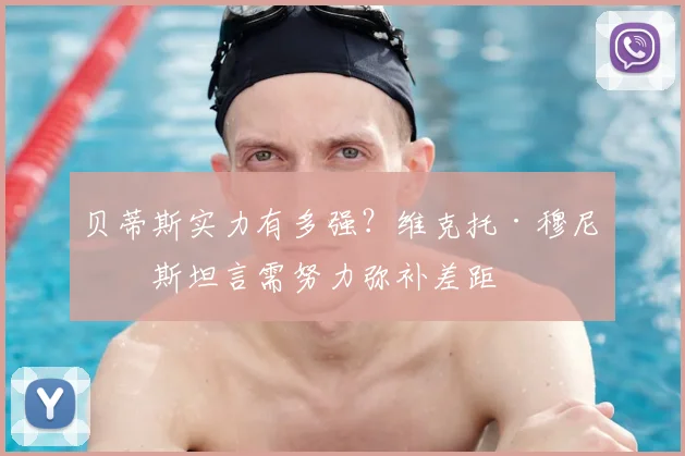 贝蒂斯实力有多强？维克托·穆尼奥斯坦言需努力弥补差距