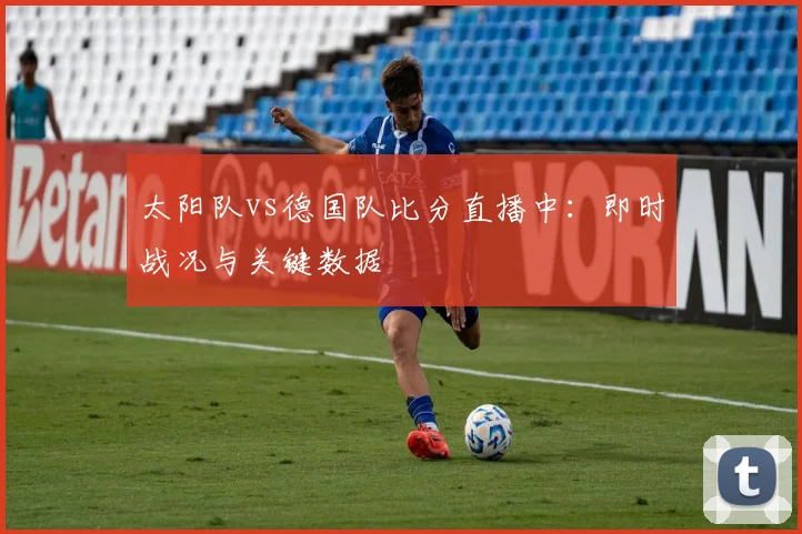太阳队vs德国队比分直播中：即时战况与关键数据