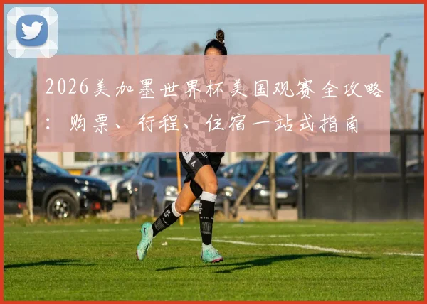 2026美加墨世界杯美国观赛全攻略:购票、行程、住宿一站式指南