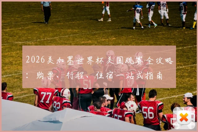 2026美加墨世界杯美国观赛全攻略:购票、行程、住宿一站式指南