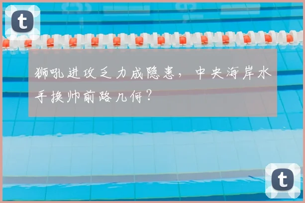 狮吼进攻乏力成隐患，中央海岸水手换帅前路几何？
