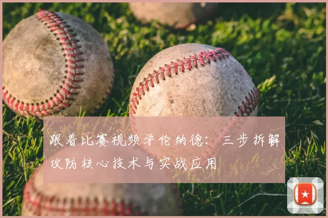 跟着比赛视频学伦纳德:三步拆解攻防核心技术与实战应用