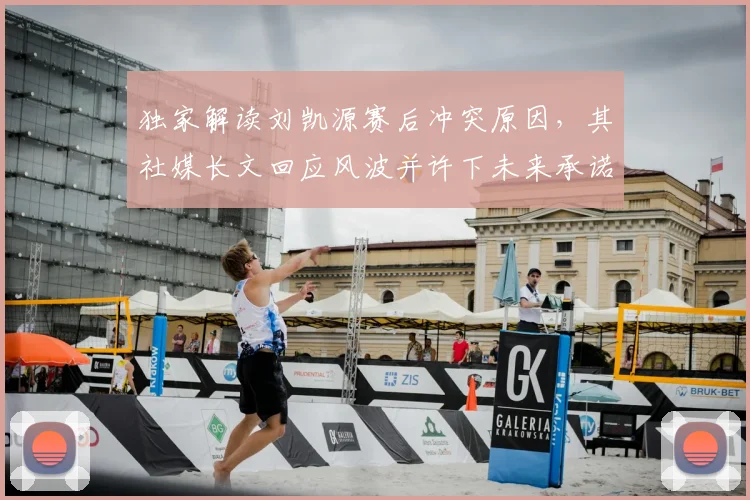 独家解读刘凯源赛后冲突原因,其社媒长文回应风波并许下未来承诺